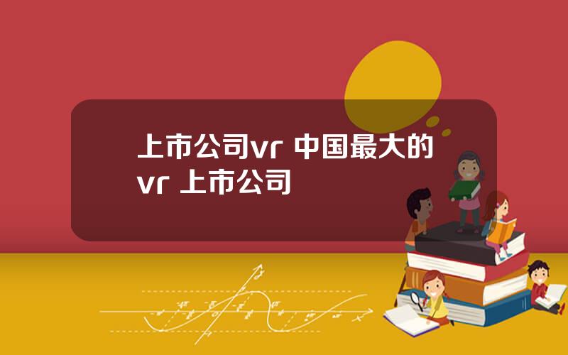 上市公司vr 中国最大的vr 上市公司